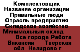 Комплектовщик › Название организации ­ Правильные люди › Отрасль предприятия ­ Складское хозяйство › Минимальный оклад ­ 29 000 - Все города Работа » Вакансии   . Тверская обл.,Нелидово г.